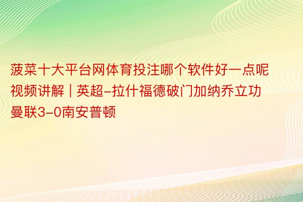 菠菜十大平台网体育投注哪个软件好一点呢视频讲解 | 英超-拉什福德破门加纳乔立功 曼联3-0南安普顿