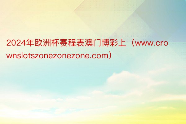 2024年欧洲杯赛程表澳门博彩上（www.crownslotszonezonezone.com）