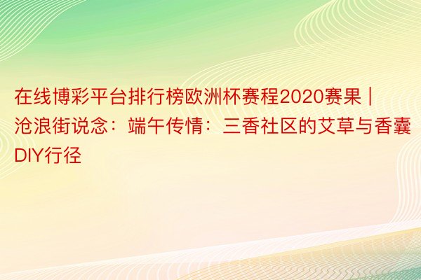 在线博彩平台排行榜欧洲杯赛程2020赛果 | 沧浪街说念：端午传情：三香社区的艾草与香囊DIY行径