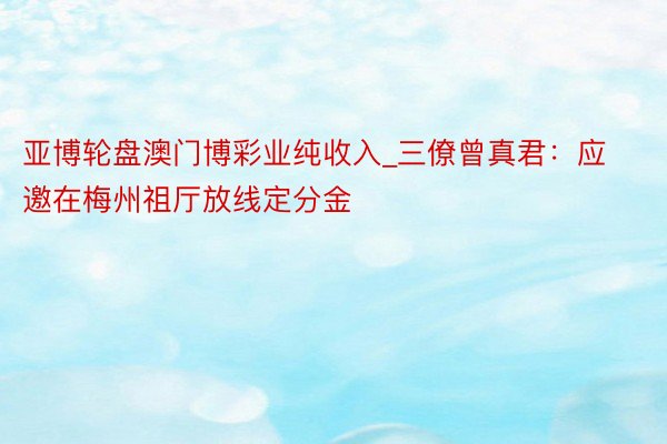 亚博轮盘澳门博彩业纯收入_三僚曾真君：应邀在梅州祖厅放线定分金