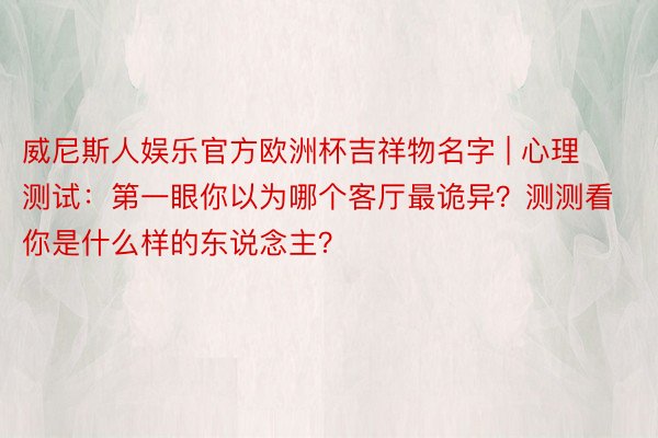 威尼斯人娱乐官方欧洲杯吉祥物名字 | 心理测试：第一眼你以为哪个客厅最诡异？测测看你是什么样的东说念主？