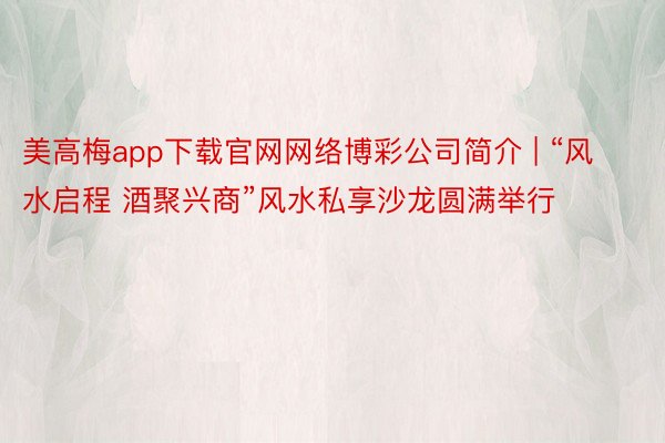 美高梅app下载官网网络博彩公司简介 | “风水启程 酒聚兴商”风水私享沙龙圆满举行