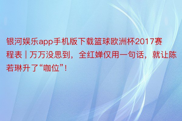 银河娱乐app手机版下载篮球欧洲杯2017赛程表 | 万万没思到，全红婵仅用一句话，就让陈若琳升了“咖位”！