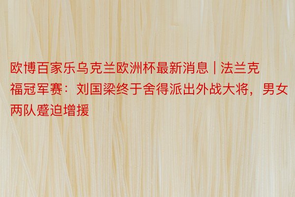 欧博百家乐乌克兰欧洲杯最新消息 | 法兰克福冠军赛：刘国梁终于舍得派出外战大将，男女两队蹙迫增援