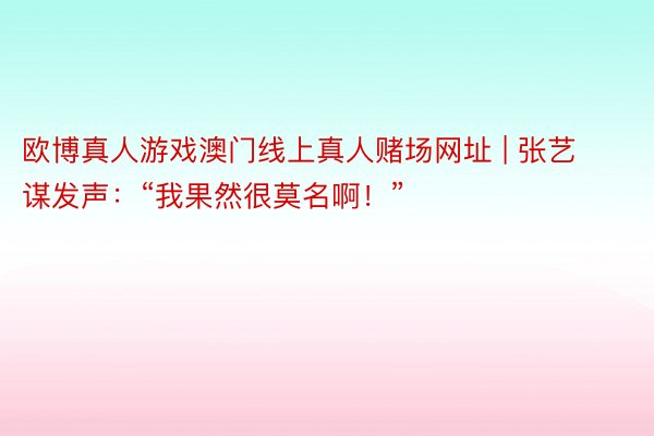 欧博真人游戏澳门线上真人赌场网址 | 张艺谋发声：“我果然很莫名啊！”