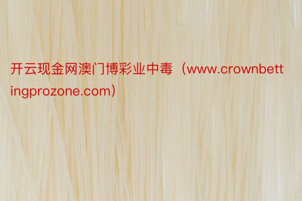 开云现金网澳门博彩业中毒（www.crownbettingprozone.com）