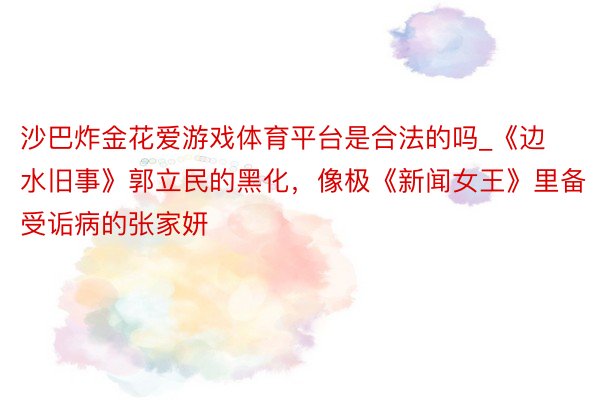 沙巴炸金花爱游戏体育平台是合法的吗_《边水旧事》郭立民的黑化，像极《新闻女王》里备受诟病的张家妍