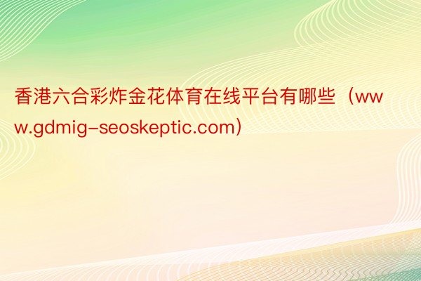 香港六合彩炸金花体育在线平台有哪些（www.gdmig-seoskeptic.com）