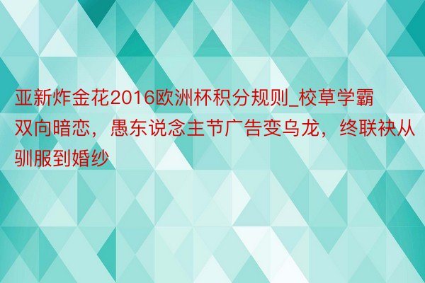 亚新炸金花2016欧洲杯积分规则_校草学霸双向暗恋，愚东说念主节广告变乌龙，终联袂从驯服到婚纱