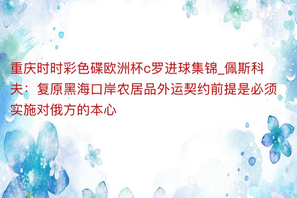 重庆时时彩色碟欧洲杯c罗进球集锦_佩斯科夫：复原黑海口岸农居品外运契约前提是必须实施对俄方的本心