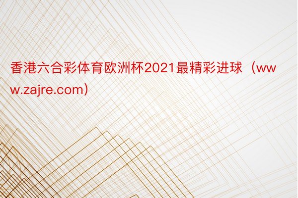 香港六合彩体育欧洲杯2021最精彩进球（www.zajre.com）