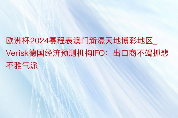 欧洲杯2024赛程表澳门新濠天地博彩地区_Verisk德国经济预测机构IFO：出口商不竭抓悲不雅气派