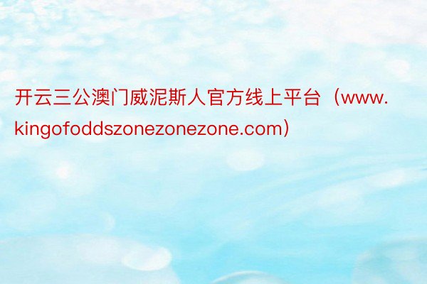 开云三公澳门威泥斯人官方线上平台（www.kingofoddszonezonezone.com）