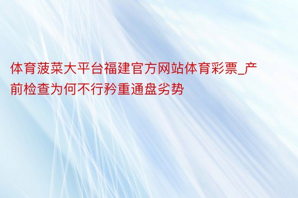 体育菠菜大平台福建官方网站体育彩票_产前检查为何不行矜重通盘劣势