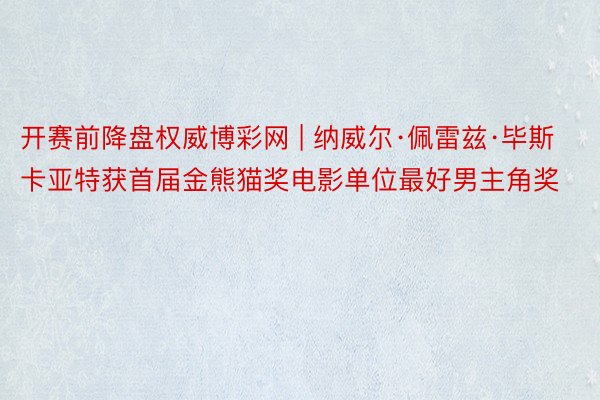 开赛前降盘权威博彩网 | 纳威尔·佩雷兹·毕斯卡亚特获首届金熊猫奖电影单位最好男主角奖