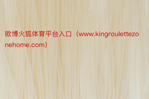 欧博火狐体育平台入口（www.kingroulettezonehome.com）