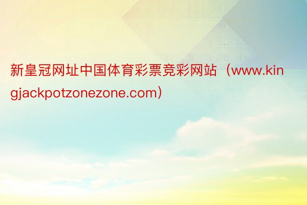 新皇冠网址中国体育彩票竞彩网站（www.kingjackpotzonezone.com）