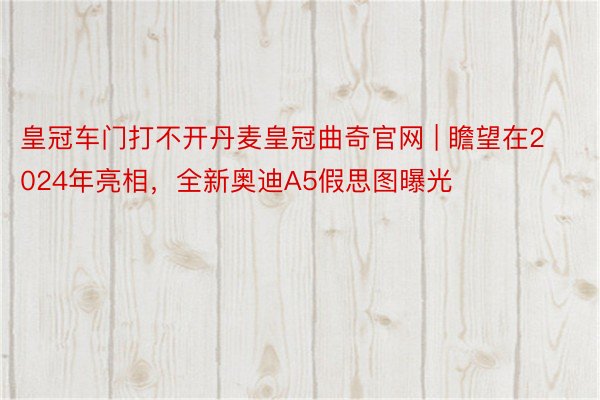 皇冠车门打不开丹麦皇冠曲奇官网 | 瞻望在2024年亮相，全新奥迪A5假思图曝光