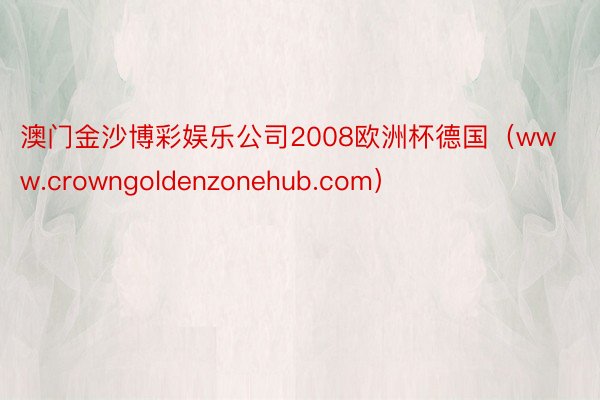 澳门金沙博彩娱乐公司2008欧洲杯德国（www.crowngoldenzonehub.com）