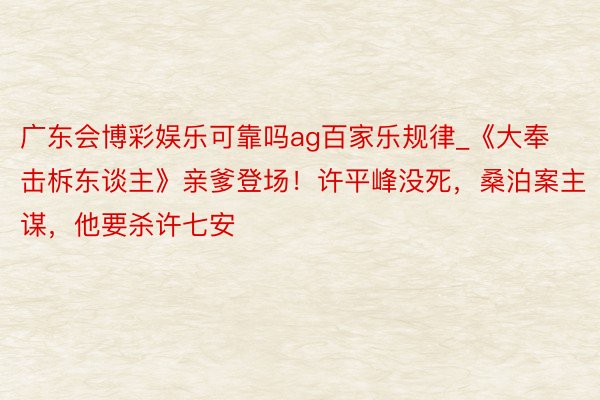 广东会博彩娱乐可靠吗ag百家乐规律_《大奉击柝东谈主》亲爹登场！许平峰没死，桑泊案主谋，他要杀许七安