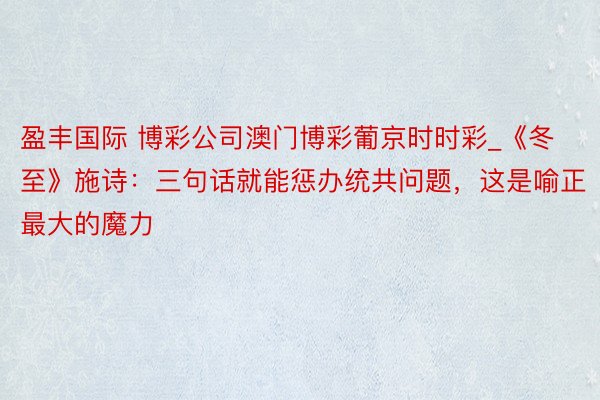 盈丰国际 博彩公司澳门博彩葡京时时彩_《冬至》施诗：三句话就能惩办统共问题，这是喻正最大的魔力