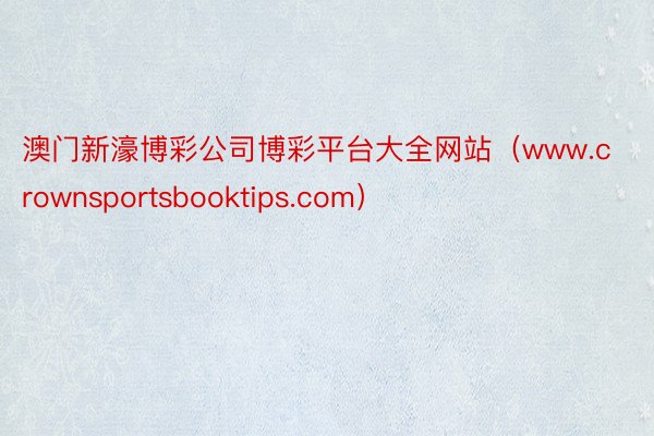 澳门新濠博彩公司博彩平台大全网站（www.crownsportsbooktips.com）