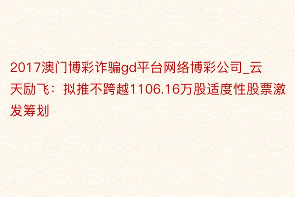 2017澳门博彩诈骗gd平台网络博彩公司_云天励飞：拟推不跨越1106.16万股适度性股票激发筹划