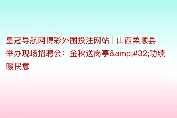 皇冠导航网博彩外围投注网站 | 山西柔顺县举办现场招聘会：金秋送岗亭&#32;功绩暖民意