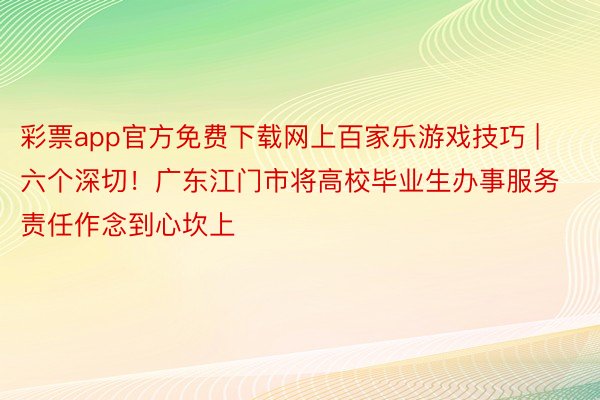 彩票app官方免费下载网上百家乐游戏技巧 | 六个深切！广东江门市将高校毕业生办事服务责任作念到心坎上