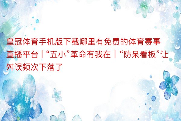 皇冠体育手机版下载哪里有免费的体育赛事直播平台 | “五小”革命有我在｜“防呆看板”让舛误频次下落了