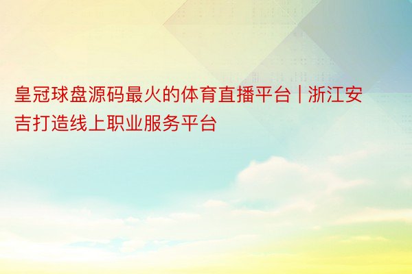 皇冠球盘源码最火的体育直播平台 | 浙江安吉打造线上职业服务平台